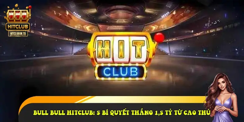 Bull Bull HitClub: 5 bí quyết thắng 1,5 tỷ từ cao thủ